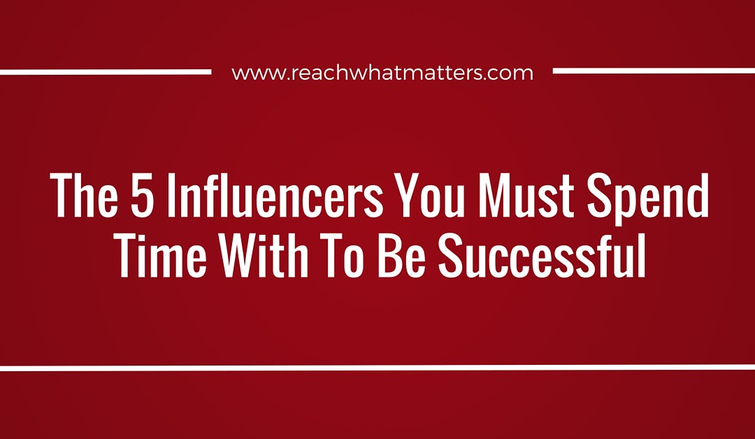 The 5 Influencers You Must Spend Time With To Be Successful
