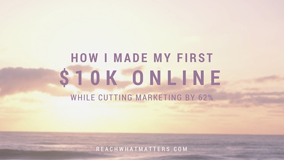 How I Made My First $10K Online (While CUTTING Marketing by 62%)